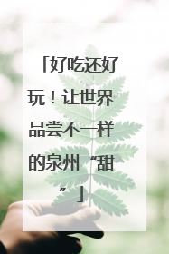 好吃还好玩！让世界品尝不一样的泉州“甜”